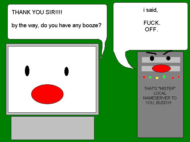 - THANK YOU SIR!!! by the way, do you have any booze?
                                                - i said, FUCK OFF